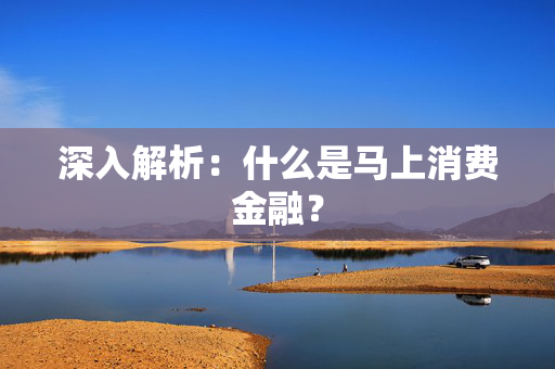 深入解析：什么是马上消费金融？