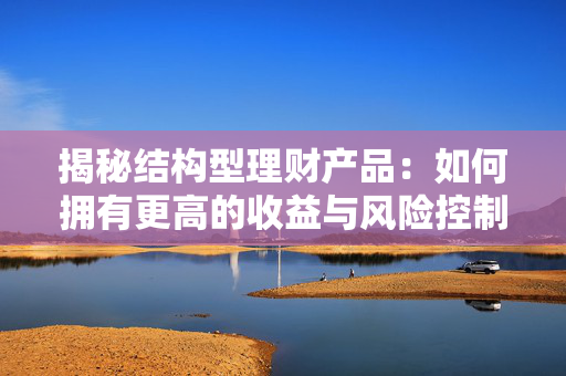 揭秘结构型理财产品：如何拥有更高的收益与风险控制