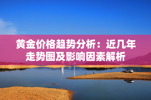 黄金价格趋势分析：近几年走势图及影响因素解析