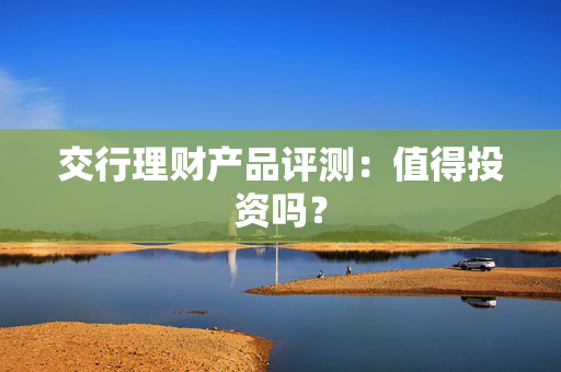 交行理财产品评测：值得投资吗？