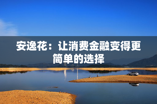 安逸花：让消费金融变得更简单的选择